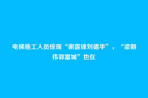 电梯施工人员惊现“谢霆锋刘德华”，“梁朝伟郭富城”也在