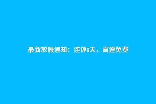 最新放假通知：连休8天，高速免费