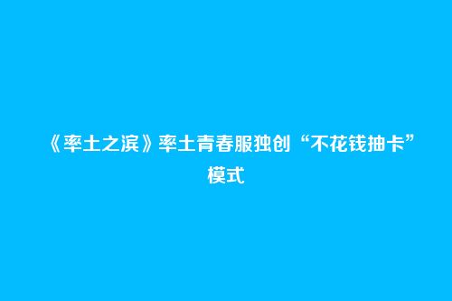 《率土之滨》率土青春服独创“不花钱抽卡”模式