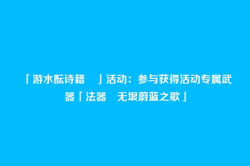 「游水酝诗籍 」活动：参与获得活动专属武器「法器・无垠蔚蓝之歌」