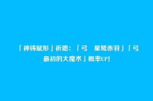 「神铸赋形」祈愿：「弓・星鹫赤羽」「弓・最初的大魔术」概率UP！