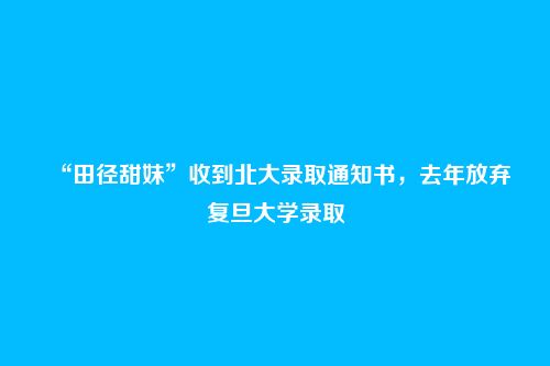 “田径甜妹”收到北大录取通知书，去年放弃复旦大学录取