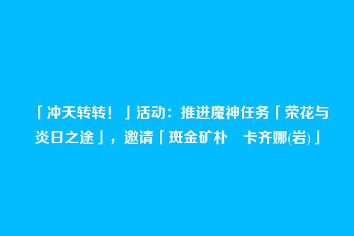 「冲天转转！」活动：推进魔神任务「荣花与炎日之途」，邀请「斑金矿朴・卡齐娜(岩)」