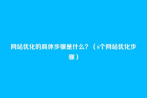 网站优化的具体步骤是什么？（6个网站优化步骤）