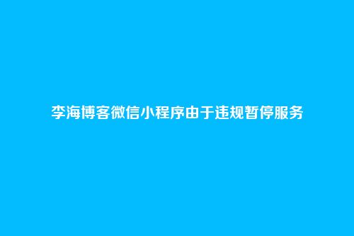 李海博客微信小程序由于违规暂停服务