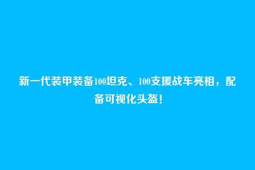 新一代装甲装备100坦克、100支援战车亮相，配备可视化头盔！