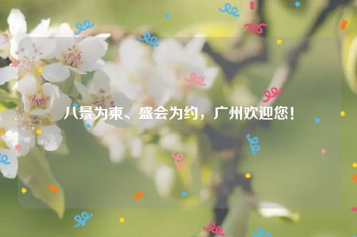 八景为柬、盛会为约，广州欢迎您！