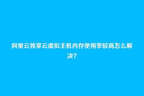 阿里云独享云虚拟主机内存使用率较高怎么解决？