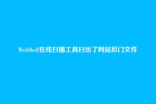 WebShell在线扫描工具扫出了网站后门文件