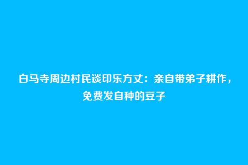白马寺周边村民谈印乐方丈：亲自带弟子耕作，免费发自种的豆子