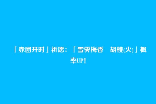「赤团开时」祈愿：「雪霁梅香・胡桃(火)」概率UP！