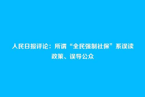 人民日报评论：所谓“全民强制社保”系误读政策、误导公众