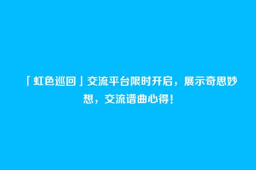 「虹色巡回」交流平台限时开启，展示奇思妙想，交流谱曲心得！