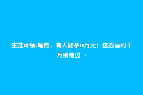 生娃可领7笔钱，有人能拿10万元！这些福利千万别错过→