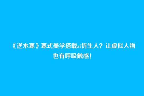 《逆水寒》寒式美学搭载ai仿生人？让虚拟人物也有呼吸触感！
