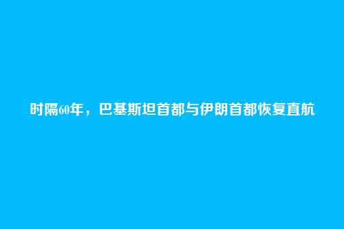 时隔60年，巴基斯坦首都与伊朗首都恢复直航