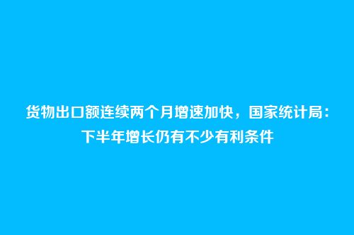 货物出口额连续两个月增速加快，国家统计局：下半年增长仍有不少有利条件