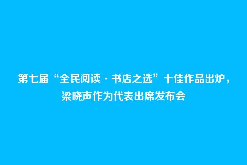 第七届“全民阅读·书店之选”十佳作品出炉，梁晓声作为代表出席发布会