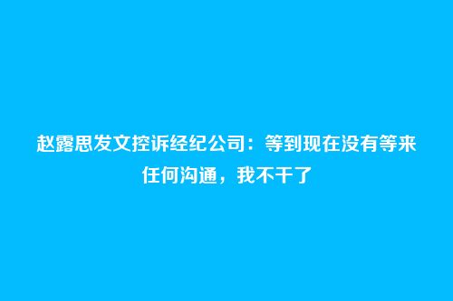 赵露思发文控诉经纪公司：等到现在没有等来任何沟通，我不干了