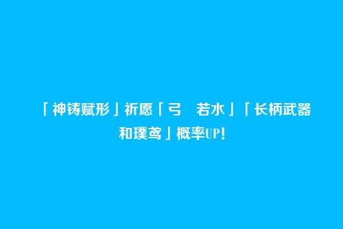 「神铸赋形」祈愿「弓・若水」「长柄武器・和璞鸢」概率UP！