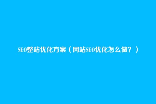 SEO整站优化方案（网站SEO优化怎么做？）