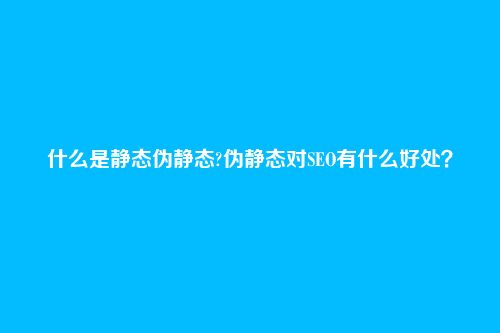什么是静态伪静态?伪静态对SEO有什么好处？