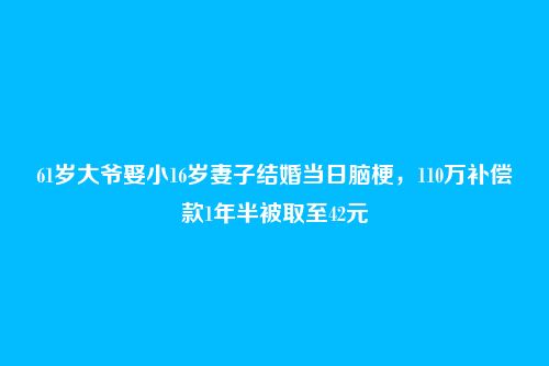 61岁大爷娶小16岁妻子结婚当日脑梗，110万补偿款1年半被取至42元