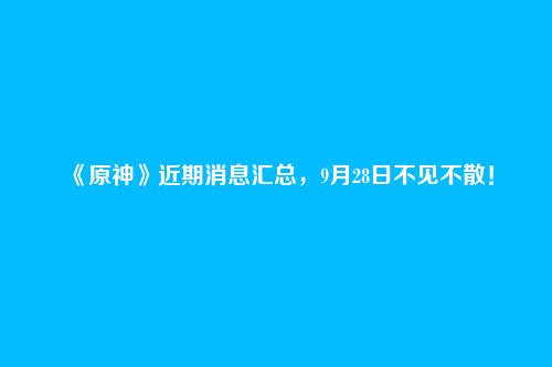 《原神》近期消息汇总，9月28日不见不散！