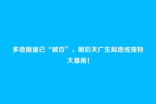 多地雨量已“破百”，明后天广东局地或现特大暴雨！