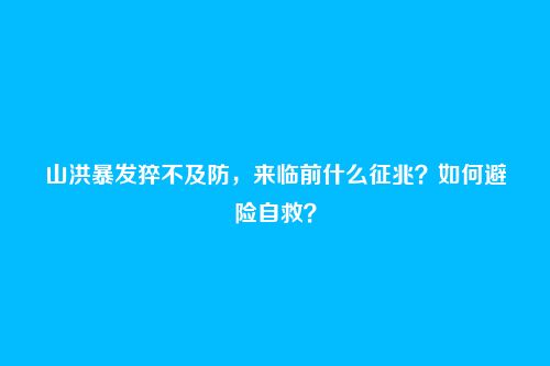 山洪暴发猝不及防，来临前什么征兆？如何避险自救？