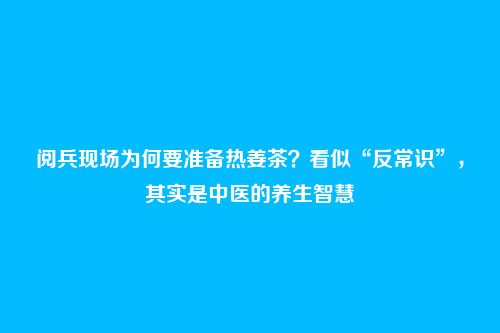 阅兵现场为何要准备热姜茶？看似“反常识”，其实是中医的养生智慧
