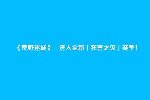 《荒野迷城》​进入全新「狂兽之灾」赛季！