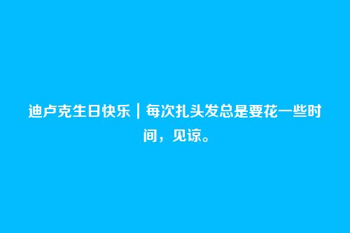 迪卢克生日快乐｜每次扎头发总是要花一些时间，见谅。