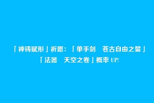 「神铸赋形」祈愿：「单手剑・苍古自由之誓」「法器・天空之卷」概率 UP!