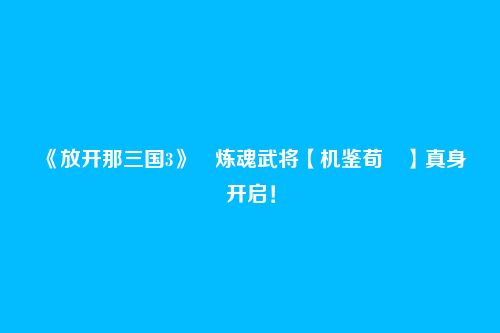 《放开那三国3》​炼魂武将【机鉴荀彧】真身开启！