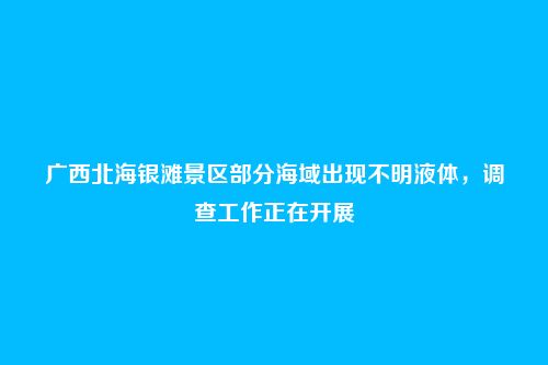 广西北海银滩景区部分海域出现不明液体，调查工作正在开展