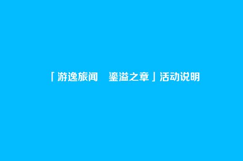 「游逸旅闻・鎏溢之章」活动说明