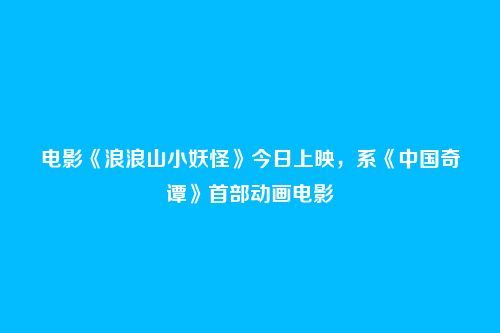 电影《浪浪山小妖怪》今日上映，系《中国奇谭》首部动画电影