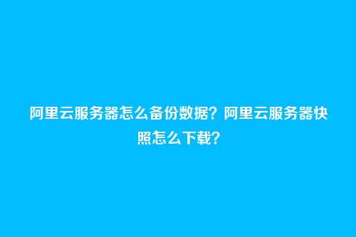 阿里云服务器怎么备份数据？阿里云服务器快照怎么下载？