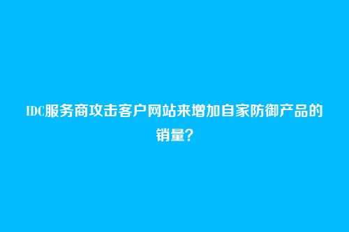 IDC服务商攻击客户网站来增加自家防御产品的销量？