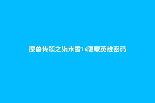 魔兽传颂之柒末雪1.6隐藏英雄密码