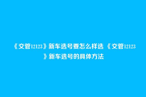 《交管12123》新车选号要怎么样选 《交管12123》新车选号的具体方法