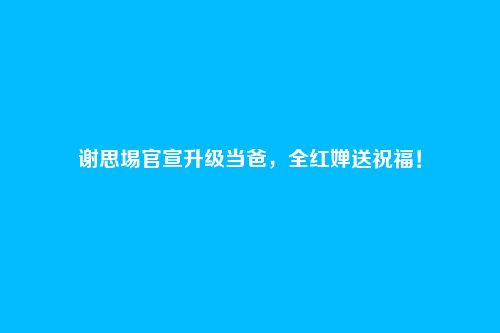 谢思埸官宣升级当爸，全红婵送祝福！