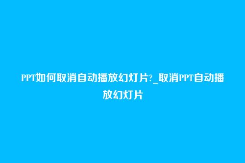 PPT如何取消自动播放幻灯片?_取消PPT自动播放幻灯片