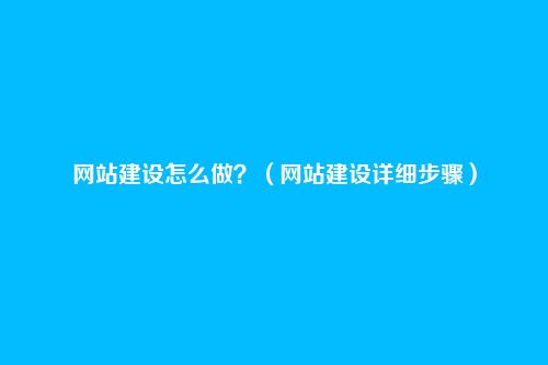 网站建设怎么做？（网站建设详细步骤）