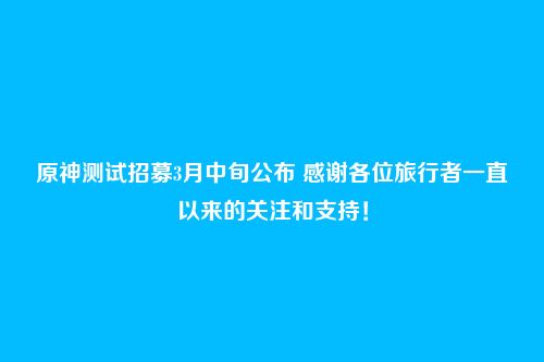 原神测试招募3月中旬公布 感谢各位旅行者一直以来的关注和支持！