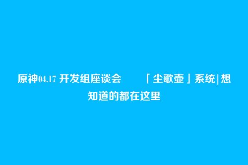 原神04.17 开发组座谈会――「尘歌壶」系统|想知道的都在这里
