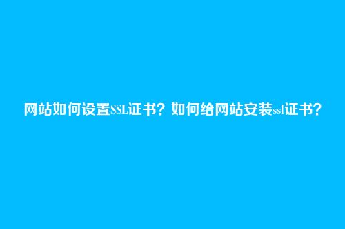 网站如何设置SSL证书？如何给网站安装ssl证书？