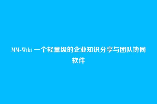 MM-Wiki 一个轻量级的企业知识分享与团队协同软件