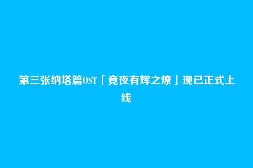 第三张纳塔篇OST「竟夜有辉之燎」现已正式上线